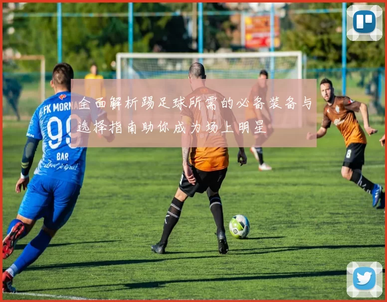 全面解析踢足球所需的必备装备与选择指南助你成为场上明星