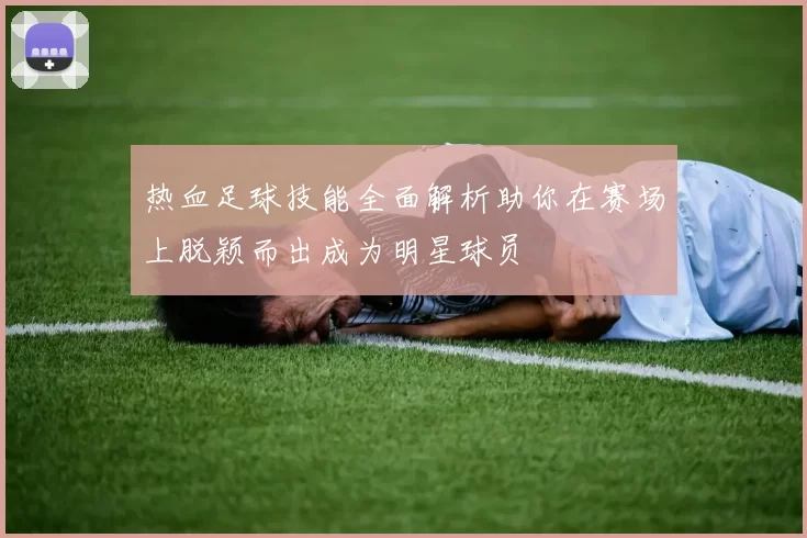 热血足球技能全面解析助你在赛场上脱颖而出成为明星球员