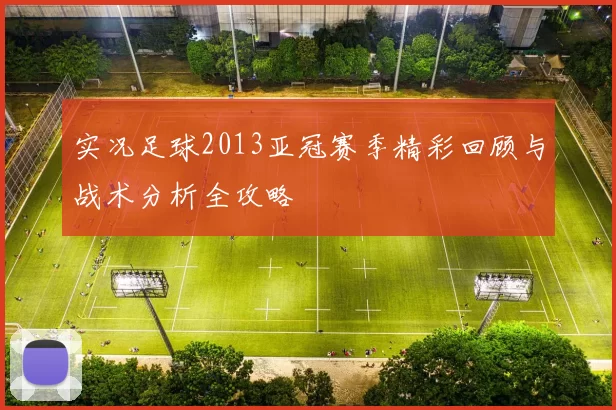 实况足球2013亚冠赛季精彩回顾与战术分析全攻略