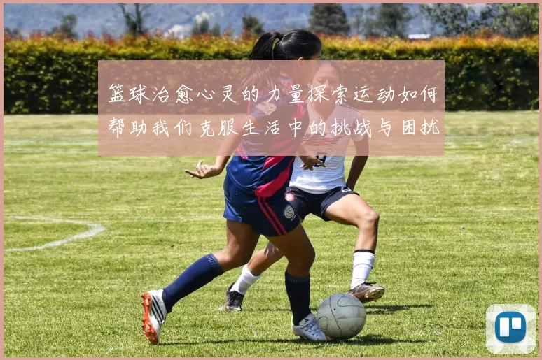 篮球治愈心灵的力量探索运动如何帮助我们克服生活中的挑战与困扰