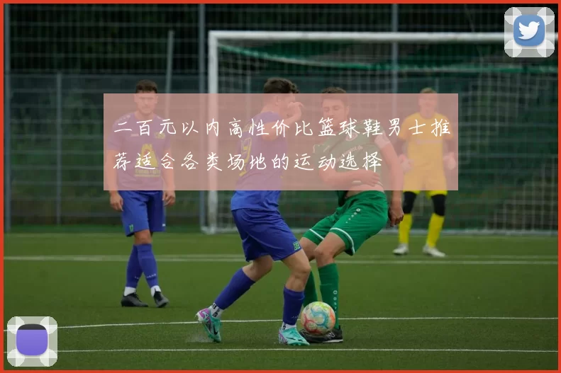 二百元以内高性价比篮球鞋男士推荐适合各类场地的运动选择