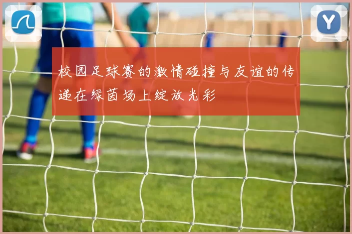 校园足球赛的激情碰撞与友谊的传递在绿茵场上绽放光彩