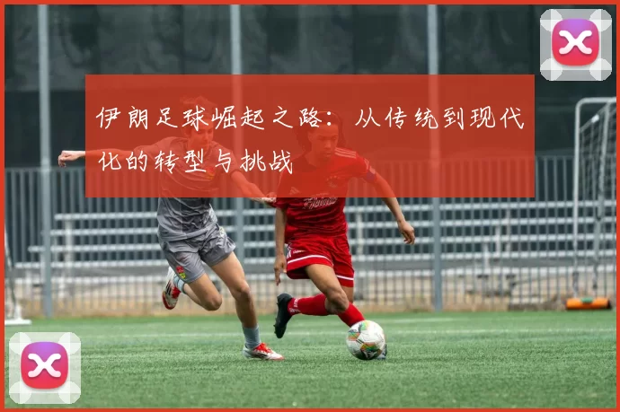 伊朗足球崛起之路：从传统到现代化的转型与挑战